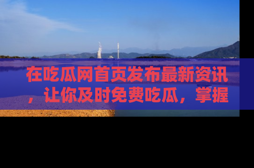 在吃瓜网首页发布最新资讯,让你及时免费吃瓜,掌握热点!