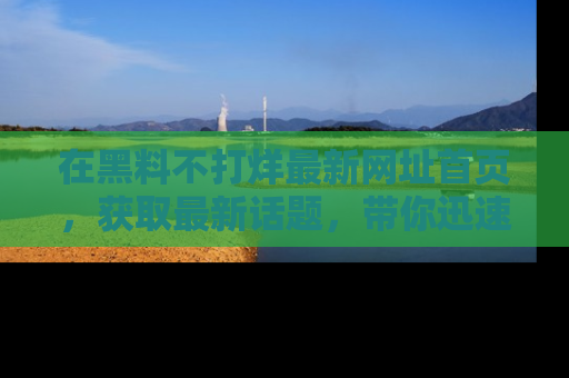 在黑料不打烊最新网址首页,获取最新话题,带你迅速了解娱乐圈大事!