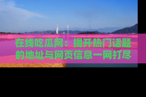在线吃瓜网：揭开热门话题的地址与网页信息一网打尽