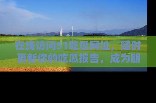 在线访问51吃瓜网址,随时更新你的吃瓜报告,成为朋友圈中的八卦达人!
