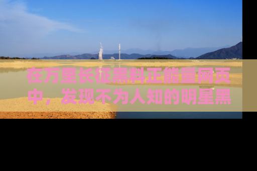 在万里长征黑料正能量网页中，发现不为人知的明星黑料与积极能量