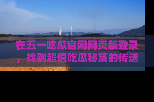 在五一吃瓜官网网页版登录，找到超值吃瓜秘笈的传送门！