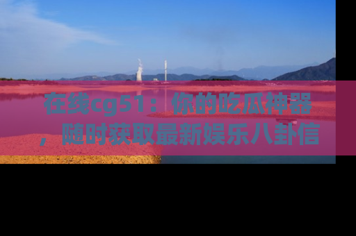 在线cg51：你的吃瓜神器，随时获取最新娱乐八卦信息。