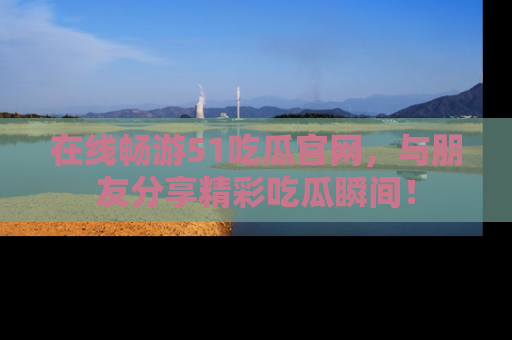 在线畅游51吃瓜官网，与朋友分享精彩吃瓜瞬间！