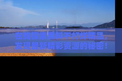 在线探索黑料不打烊精品,发现最新精彩资源的秘密!