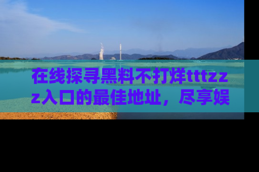 在线探寻黑料不打烊tttzzz入口的最佳地址,尽享娱乐圈八卦盛宴!