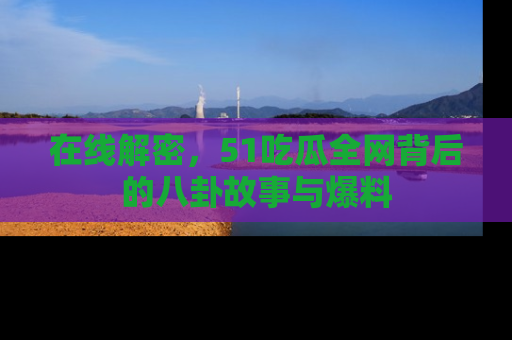 在线解密,51吃瓜全网背后的八卦故事与爆料