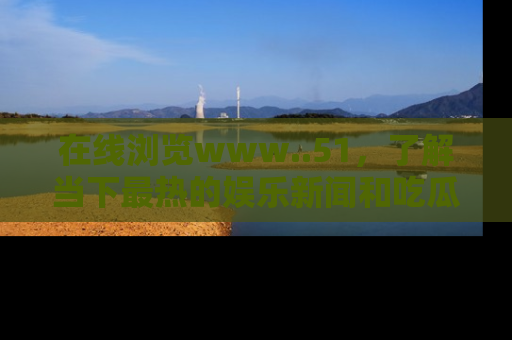 在线浏览www..51,了解当下最热的娱乐新闻和吃瓜话题