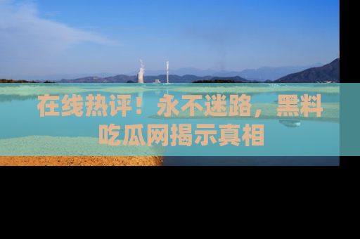 在线热评!永不迷路,黑料吃瓜网揭示真相