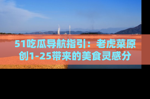51吃瓜导航指引：老虎菜原创1-25带来的美食灵感分享