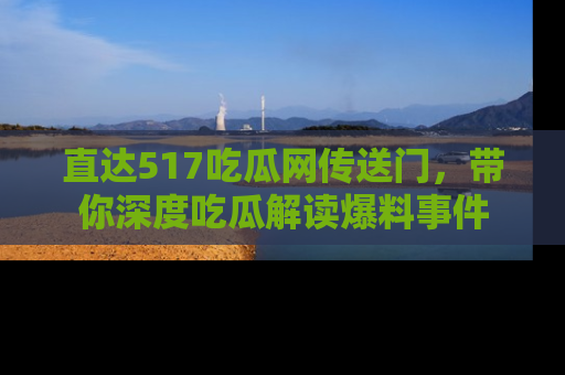 直达517吃瓜网传送门,带你深度吃瓜解读爆料事件