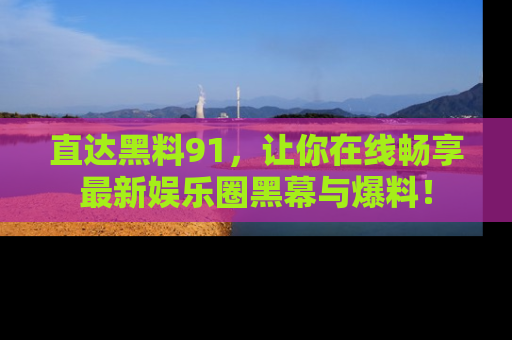 直达黑料91,让你在线畅享最新娱乐圈黑幕与爆料!
