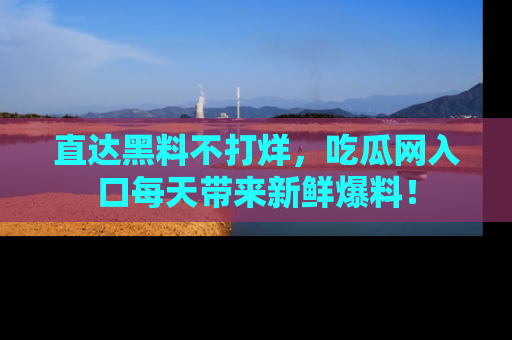 直达黑料不打烊,吃瓜网入口每天带来新鲜爆料!