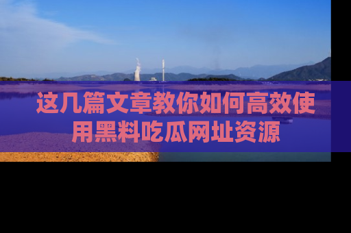 这几篇文章教你如何高效使用黑料吃瓜网址资源