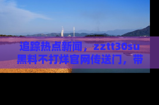 追踪热点新闻，zztt30su黑料不打烊官网传送门，带你进入吃瓜新世界！