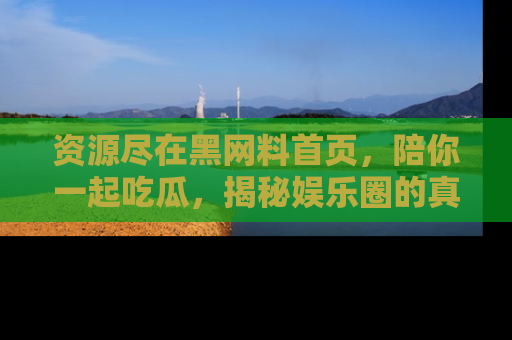 资源尽在黑网料首页,陪你一起吃瓜,揭秘娱乐圈的真实内幕