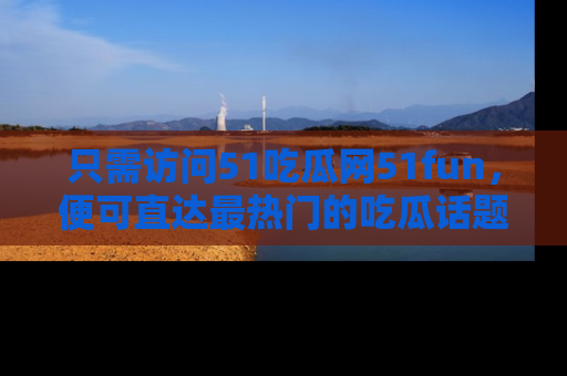 只需访问51吃瓜网51fun,便可直达最热门的吃瓜话题和资讯