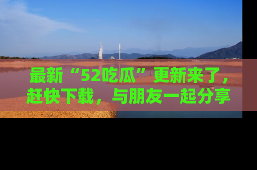 最新“52吃瓜”更新来了,赶快下载,与朋友一起分享吃瓜乐趣!