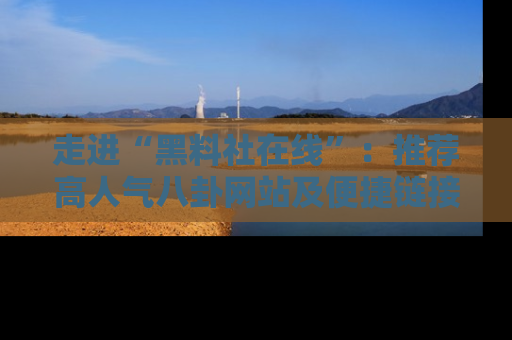 走进“黑料社在线”：推荐高人气八卦网站及便捷链接的全面指南