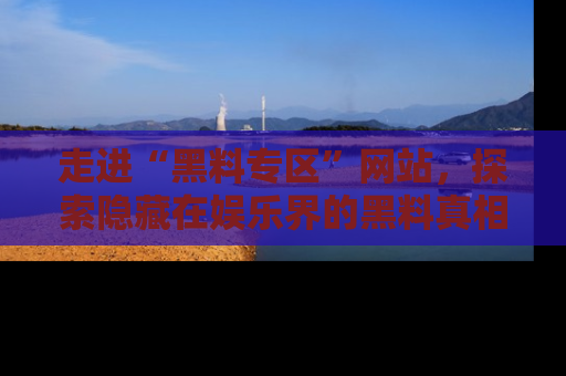 走进“黑料专区”网站，探索隐藏在娱乐界的黑料真相