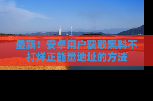 最新!安卓用户获取黑料不打烊正能量地址的方法
