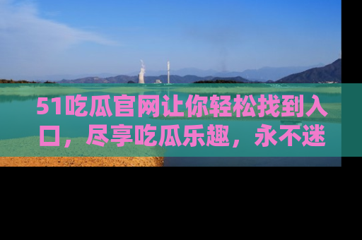 51吃瓜官网让你轻松找到入口,尽享吃瓜乐趣,永不迷路!