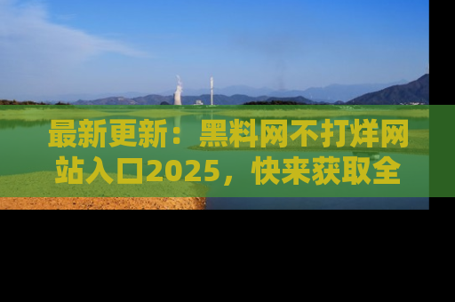 最新更新:黑料网不打烊网站入口2025,快来获取全新链接和网址!