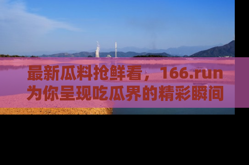最新瓜料抢鲜看,166.run为你呈现吃瓜界的精彩瞬间!