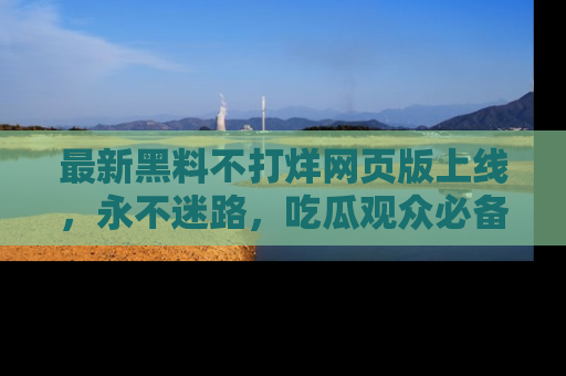 最新黑料不打烊网页版上线,永不迷路,吃瓜观众必备工具!