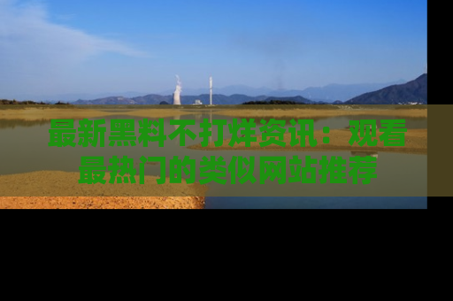 最新黑料不打烊资讯：观看最热门的类似网站推荐