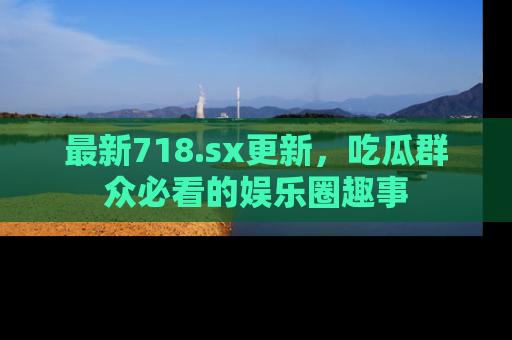 最新718.sx更新,吃瓜群众必看的娱乐圈趣事