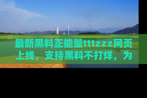 最新黑料正能量tttzzz网页上线，支持黑料不打烊，为你呈现丰富多彩的社会热议！