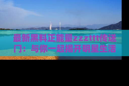 最新黑料正能量zzzttt传送门:与你一起揭开明星生活的神秘地址!