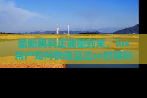 最新黑料正能量到来，ios用户如何快速直达so的爆料？