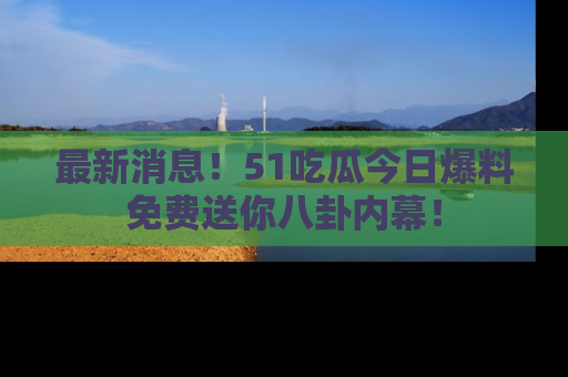 最新消息！51吃瓜今日爆料免费送你八卦内幕！