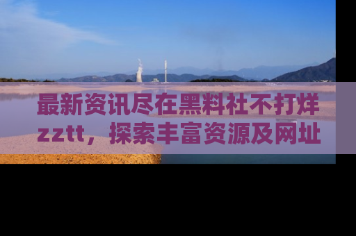 最新资讯尽在黑料社不打烊zztt，探索丰富资源及网址！