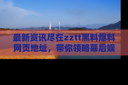 最新资讯尽在zztt黑料爆料网页地址，带你领略幕后娱乐圈的精彩瞬间！